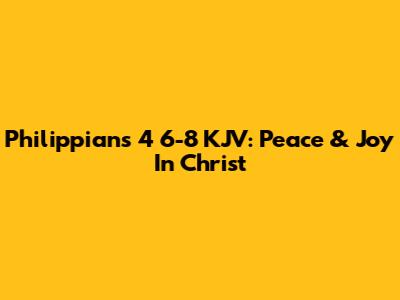 Philippians 4 6-8 KJV: Peace & Joy In Christ