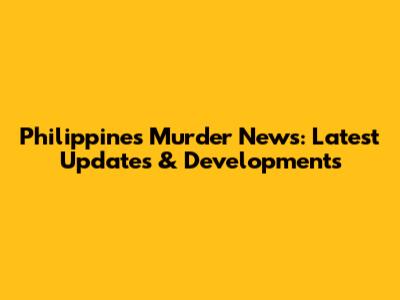Philippines Murder News: Latest Updates & Developments