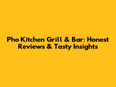 Pho Kitchen Grill & Bar: Honest Reviews & Tasty Insights