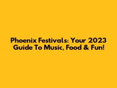 Phoenix Festivals: Your 2023 Guide To Music, Food & Fun!