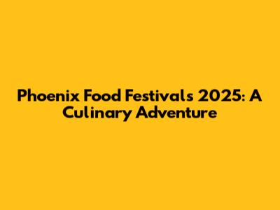 Phoenix Food Festivals 2025: A Culinary Adventure