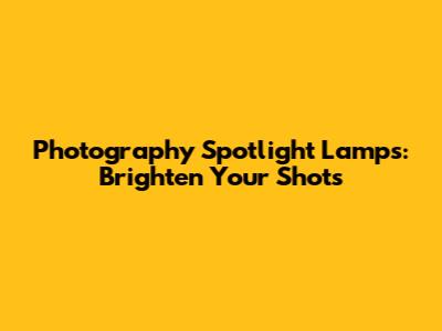 Photography Spotlight Lamps: Brighten Your Shots