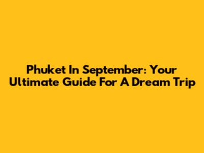 Phuket In September: Your Ultimate Guide For A Dream Trip