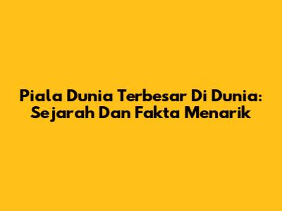 Piala Dunia Terbesar Di Dunia: Sejarah Dan Fakta Menarik