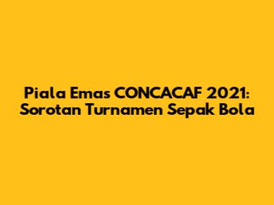 Piala Emas CONCACAF 2021: Sorotan Turnamen Sepak Bola
