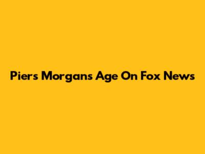 Piers Morgan's Age On Fox News