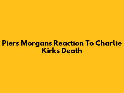 Piers Morgan's Reaction To Charlie Kirk's 'Death'