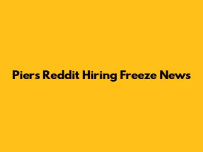 Piers Reddit Hiring Freeze News