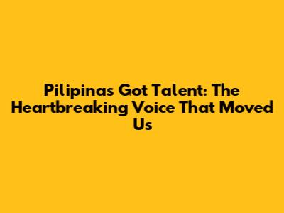 Pilipinas Got Talent: The Heartbreaking Voice That Moved Us