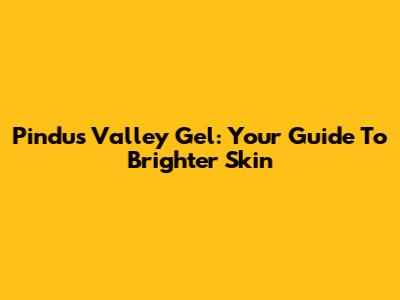 Pindus Valley Gel: Your Guide To Brighter Skin
