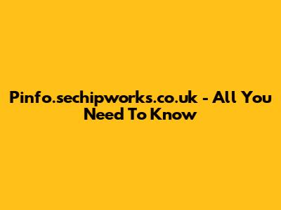Pinfo.sechipworks.co.uk - All You Need To Know