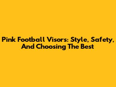 Pink Football Visors: Style, Safety, And Choosing The Best