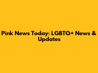 Pink News Today: LGBTQ+ News & Updates