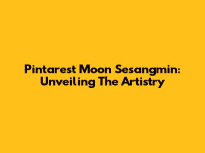 Pintarest Moon Sesangmin: Unveiling The Artistry