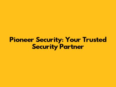 Pioneer Security: Your Trusted Security Partner
