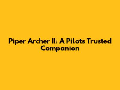 Piper Archer II: A Pilot's Trusted Companion