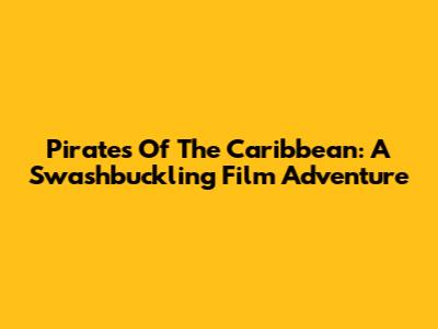 Pirates Of The Caribbean: A Swashbuckling Film Adventure