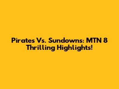 Pirates Vs. Sundowns: MTN 8 Thrilling Highlights!
