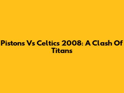 Pistons Vs Celtics 2008: A Clash Of Titans