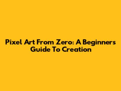 Pixel Art From Zero: A Beginner's Guide To Creation
