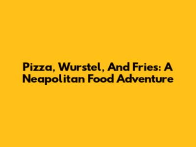 Pizza, Wurstel, And Fries: A Neapolitan Food Adventure