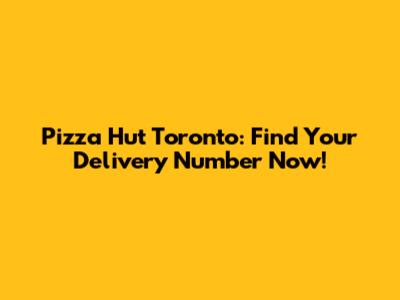 Pizza Hut Toronto: Find Your Delivery Number Now!