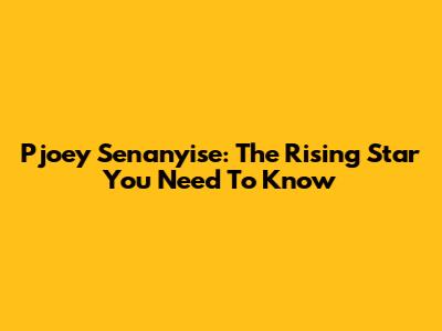 Pjoey Senanyise: The Rising Star You Need To Know