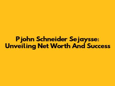 Pjohn Schneider Sejaysse: Unveiling Net Worth And Success