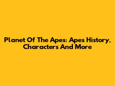 Planet Of The Apes: Apes History, Characters And More