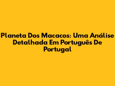 Planeta Dos Macacos: Uma Análise Detalhada Em Português De Portugal