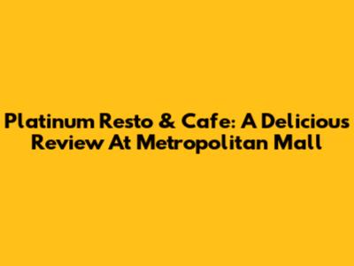 Platinum Resto & Cafe: A Delicious Review At Metropolitan Mall
