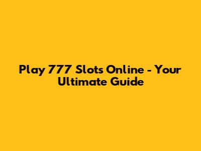 Play 777 Slots Online - Your Ultimate Guide