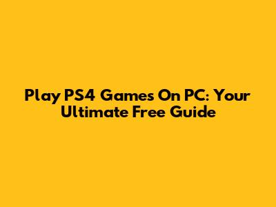 Play PS4 Games On PC: Your Ultimate Free Guide