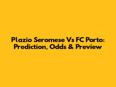 Plazio Seromese Vs FC Porto: Prediction, Odds & Preview