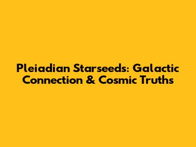 Pleiadian Starseeds: Galactic Connection & Cosmic Truths
