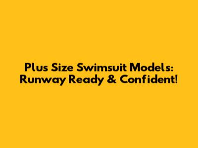 Plus Size Swimsuit Models: Runway Ready & Confident!