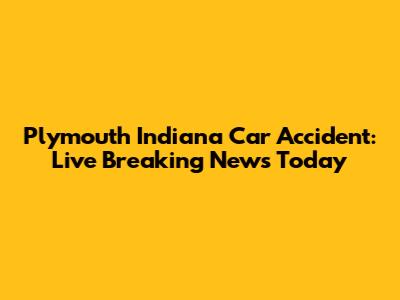 Plymouth Indiana Car Accident: Live Breaking News Today