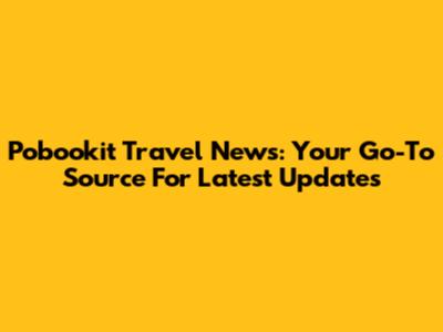 Pobookit Travel News: Your Go-To Source For Latest Updates
