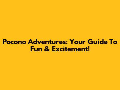 Pocono Adventures: Your Guide To Fun & Excitement!