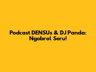 Podcast DENSUs & DJ Panda: Ngobrol Seru!