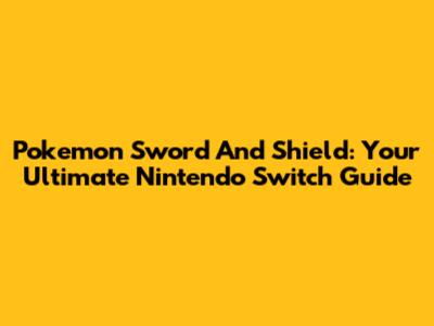 Pokemon Sword And Shield: Your Ultimate Nintendo Switch Guide