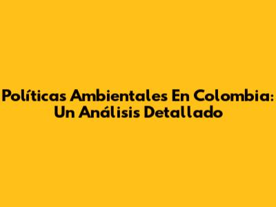 Políticas Ambientales En Colombia: Un Análisis Detallado