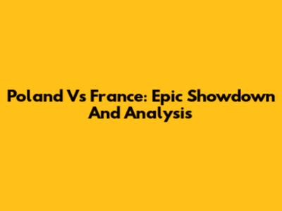 Poland Vs France: Epic Showdown And Analysis