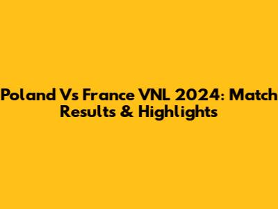 Poland Vs France VNL 2024: Match Results & Highlights
