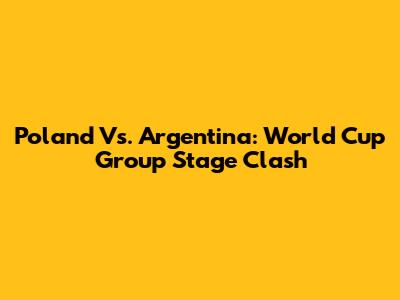Poland Vs. Argentina: World Cup Group Stage Clash