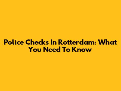 Police Checks In Rotterdam: What You Need To Know
