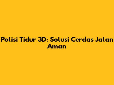 Polisi Tidur 3D: Solusi Cerdas Jalan Aman