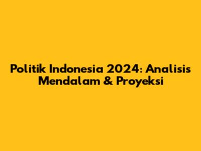 Politik Indonesia 2024: Analisis Mendalam & Proyeksi