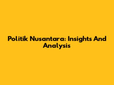 Politik Nusantara: Insights And Analysis