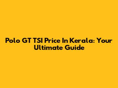Polo GT TSI Price In Kerala: Your Ultimate Guide